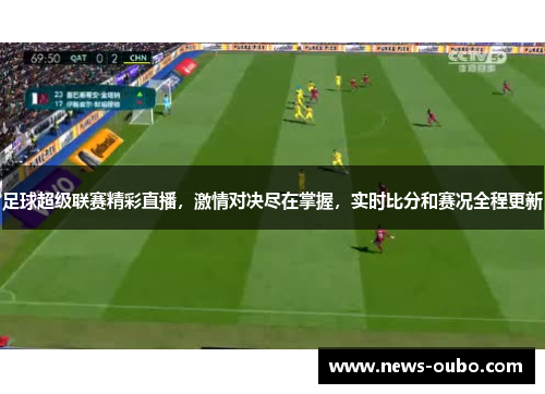 足球超级联赛精彩直播，激情对决尽在掌握，实时比分和赛况全程更新